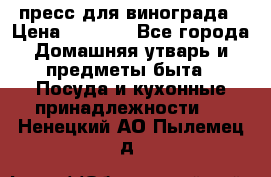 пресс для винограда › Цена ­ 7 000 - Все города Домашняя утварь и предметы быта » Посуда и кухонные принадлежности   . Ненецкий АО,Пылемец д.